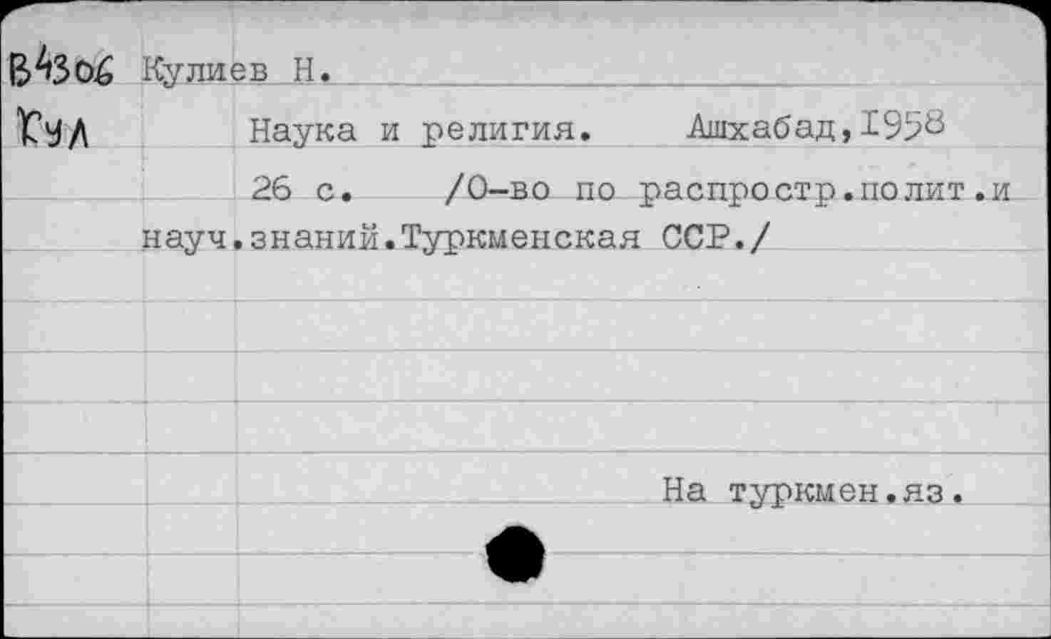 ﻿В43о£ Кулиев Н.		
Гул		Наука и религия.	Ашхабад,1958
		26 с.	/0—во по распростр.полит.и
1	“ШУЧ	•знаний.Туркменская ССР./
		
		
		
—		
На туркиен.яз.